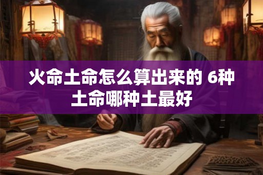 火命土命怎么算出来的 6种土命哪种土最好