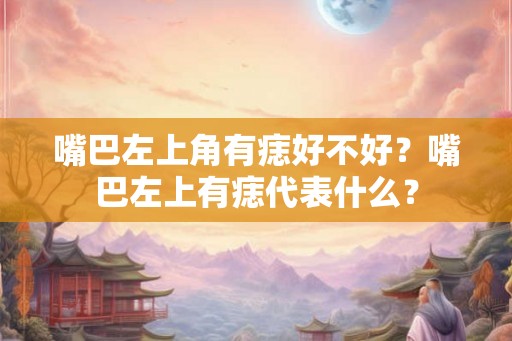 嘴巴左上角有痣好不好？嘴巴左上有痣代表什么？