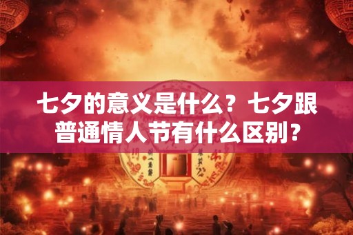 七夕的意义是什么？七夕跟普通情人节有什么区别？