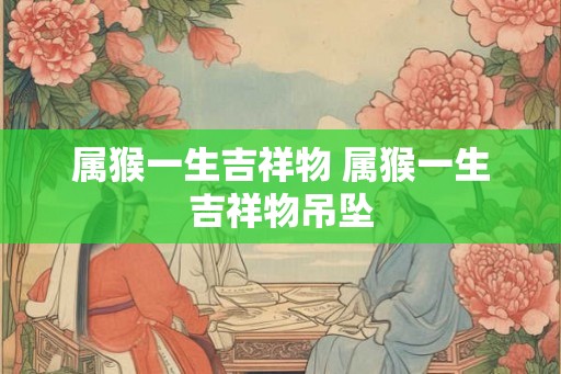 属猴一生吉祥物 属猴一生吉祥物吊坠