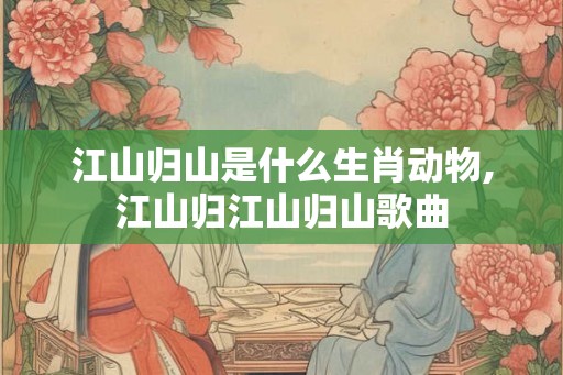 江山归山是什么生肖动物,江山归江山归山歌曲