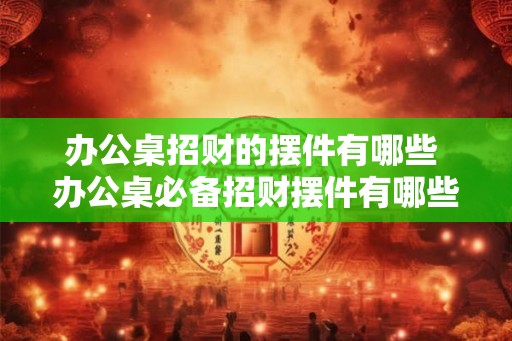 办公桌招财的摆件有哪些 办公桌必备招财摆件有哪些 办公桌招财的摆件有哪些 办公桌必备招财摆件有哪些