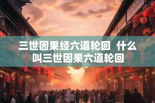 三世因果经六道轮回  什么叫三世因果六道轮回