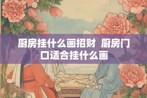 厨房挂什么画招财  厨房门口适合挂什么画