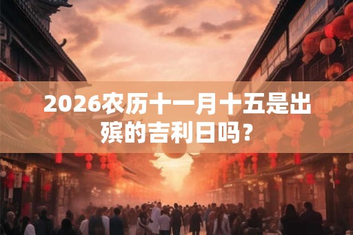 2026农历十一月十五是出殡的吉利日吗？