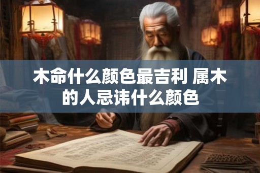 木命什么颜色最吉利 属木的人忌讳什么颜色