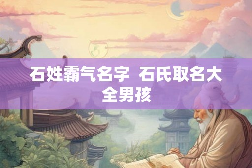 石姓霸气名字  石氏取名大全男孩
