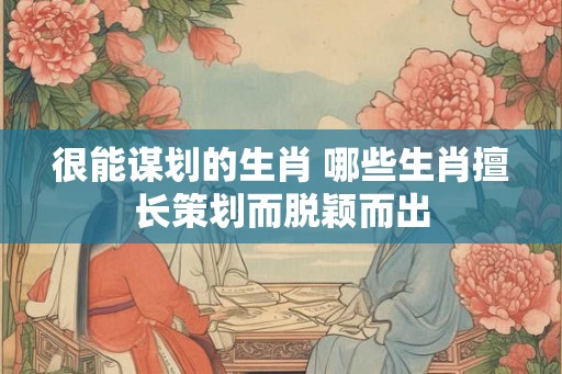 很能谋划的生肖 哪些生肖擅长策划而脱颖而出