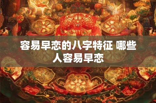 容易早恋的八字特征 哪些人容易早恋