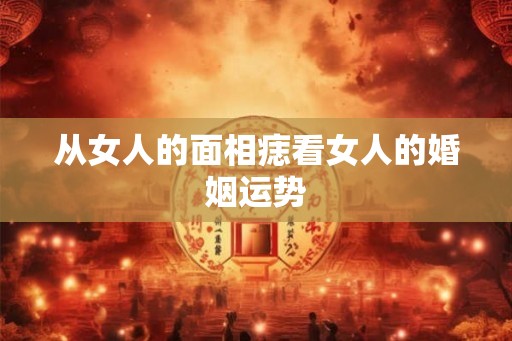 从女人的面相痣看女人的婚姻运势