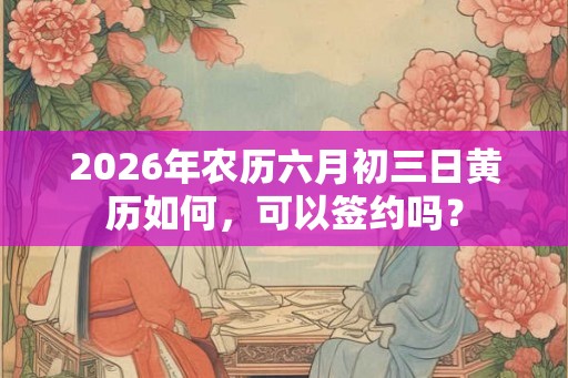 2026年农历六月初三日黄历如何，可以签约吗？
