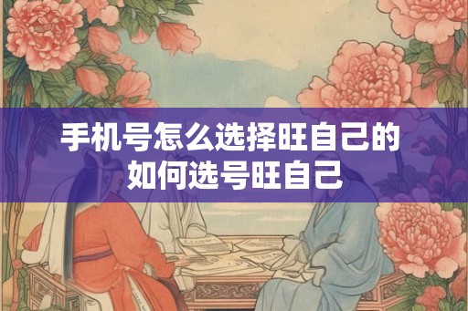 手机号怎么选择旺自己的 如何选号旺自己