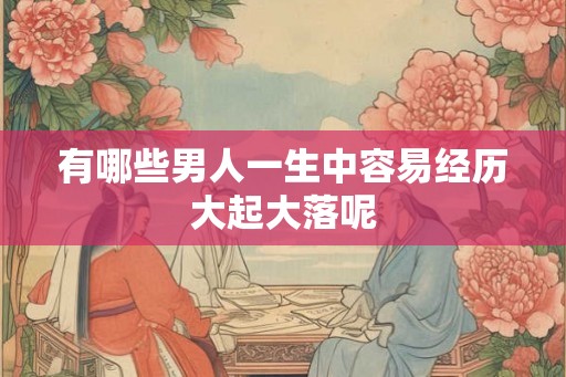 有哪些男人一生中容易经历大起大落呢 有哪些男人一生中容易经历大起大落呢