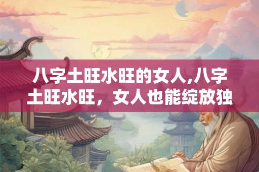 八字土旺水旺的女人,八字土旺水旺，女人也能绽放独特光彩