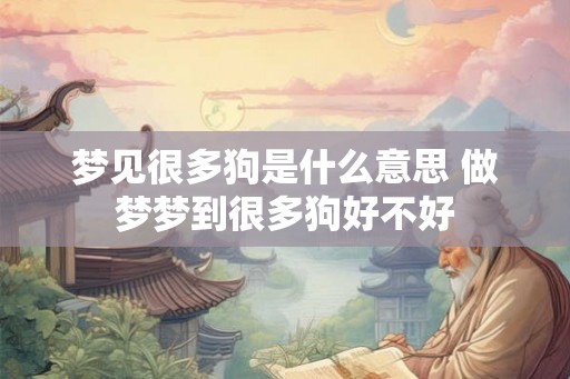 梦见很多狗是什么意思 做梦梦到很多狗好不好