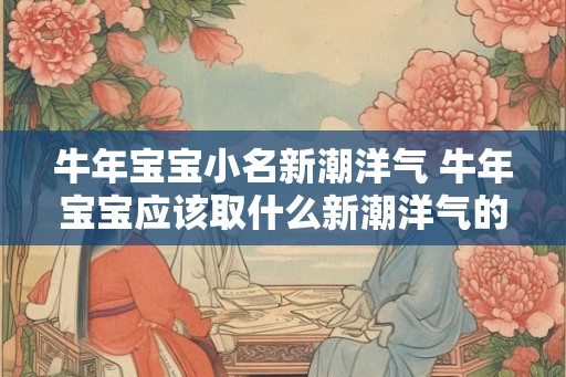 牛年宝宝小名新潮洋气 牛年宝宝应该取什么新潮洋气的小名