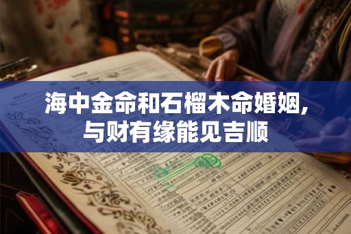 海中金命和石榴木命婚姻,与财有缘能见吉顺