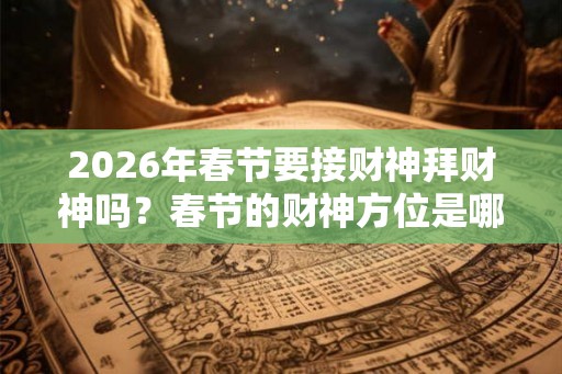 2026年春节要接财神拜财神吗?春节的财神方位是哪个方位? 2026年春节要接财神拜财神吗?春节的财神方位是哪个方位?