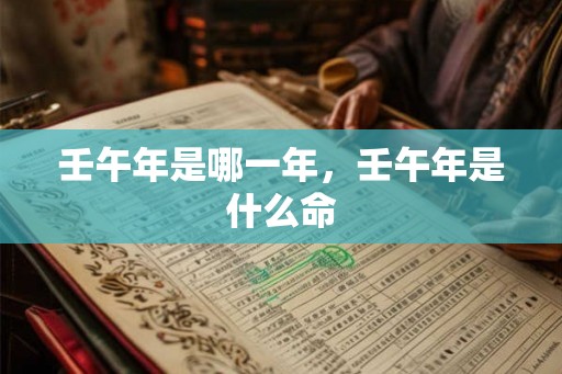 壬午年是哪一年,壬午年是什么命 壬午年是哪一年,壬午年是什么命