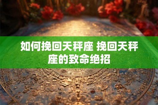 如何挽回天秤座 挽回天秤座的致命绝招