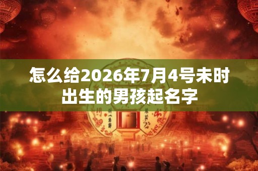 怎么给2026年7月4号未时出生的男孩起名字