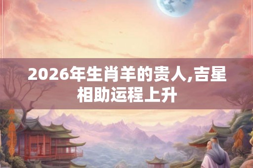 2026年生肖羊的贵人,吉星相助运程上升