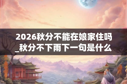 2026秋分不能在娘家住吗_秋分不下雨下一句是什么