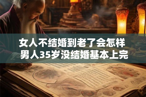 女人不结婚到老了会怎样  男人35岁没结婚基本上完了