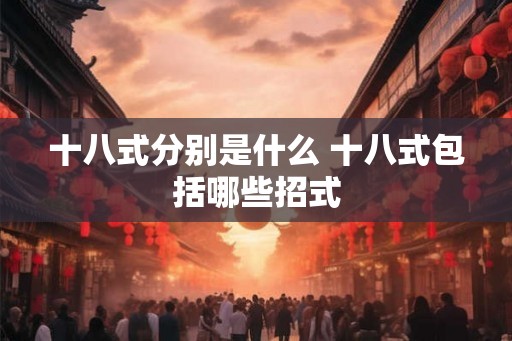 十八式分别是什么 十八式包括哪些招式 十八式分别是什么 十八式包括哪些招式