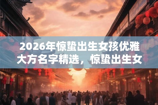2026年惊蛰出生女孩优雅大方名字精选，惊蛰出生女孩很特殊？