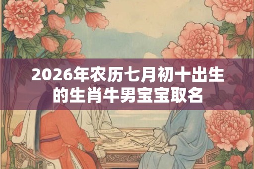 2026年农历七月初十出生的生肖牛男宝宝取名