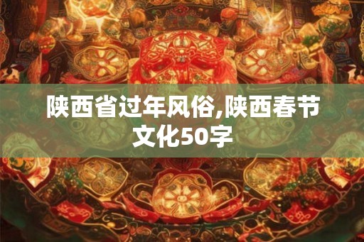 陕西省过年风俗,陕西春节文化50字 陕西省过年风俗,陕西春节文化50字