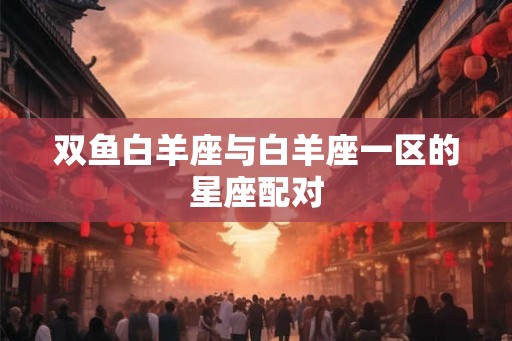双鱼白羊座与白羊座一区的星座配对