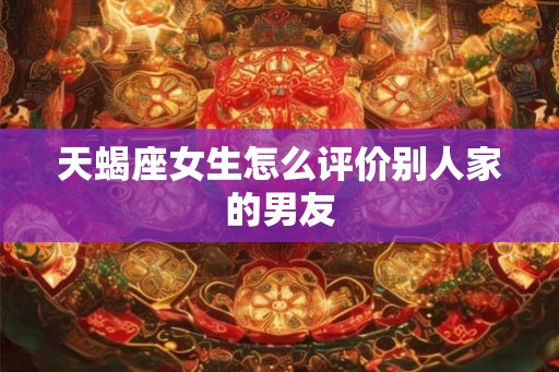 天蝎座女生怎么评价别人家的男友