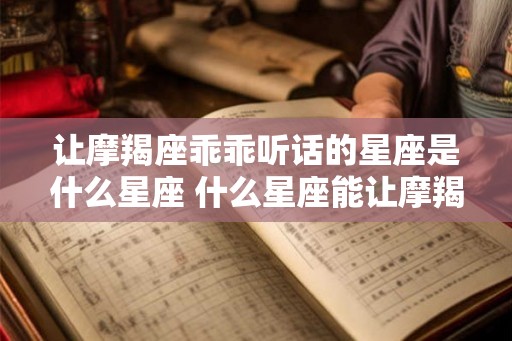 让摩羯座乖乖听话的星座是什么星座 什么星座能让摩羯座乖乖听话