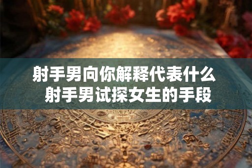 射手男向你解释代表什么  射手男试探女生的手段