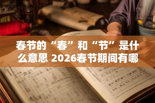 春节的“春”和“节”是什么意思 2026春节期间有哪些好日子