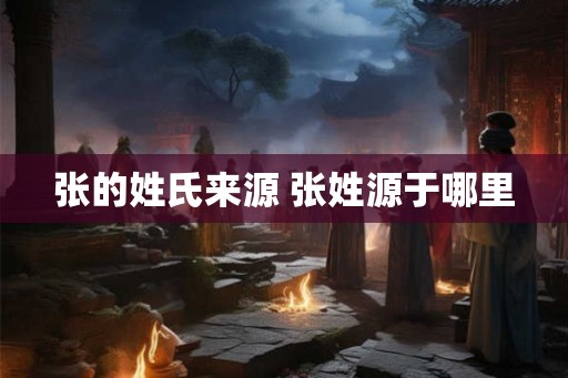 张的姓氏来源 张姓源于哪里 张的姓氏来源 张姓源于哪里