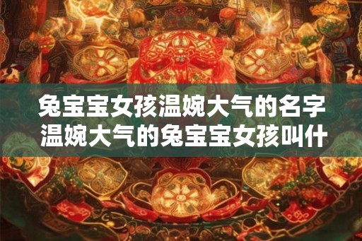 兔宝宝女孩温婉大气的名字 温婉大气的兔宝宝女孩叫什么名字 兔宝宝女孩温婉大气的名字 温婉大气的兔宝宝女孩叫什么名字
