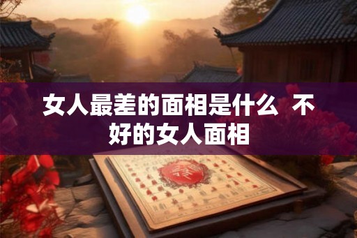 女人最差的面相是什么  不好的女人面相