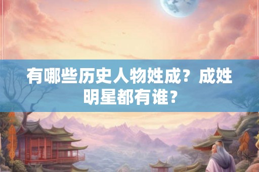 有哪些历史人物姓成？成姓明星都有谁？