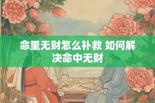 命里无财怎么补救 如何解决命中无财 命里无财怎么补救 如何解决命中无财