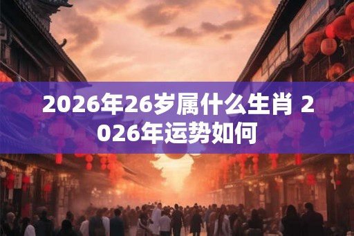 2026年26岁属什么生肖 2026年运势如何