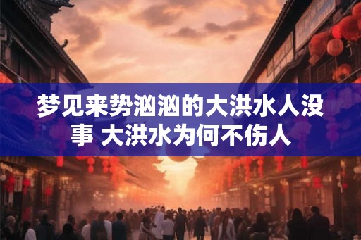 梦见来势汹汹的大洪水人没事 大洪水为何不伤人