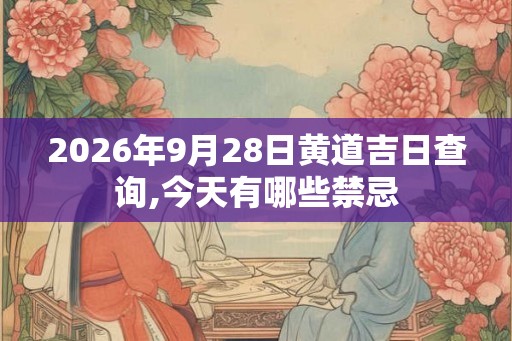 2026年9月28日黄道吉日查询,今天有哪些禁忌