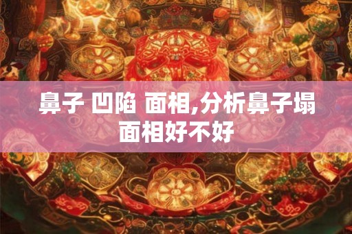 鼻子 凹陷 面相,分析鼻子塌面相好不好