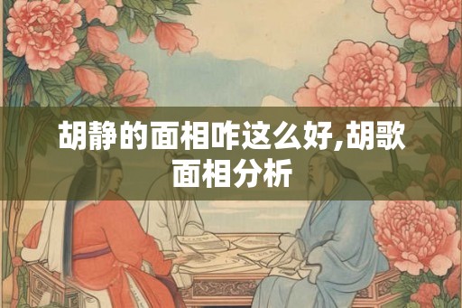 胡静的面相咋这么好,胡歌面相分析