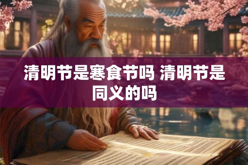 清明节是寒食节吗 清明节是同义的吗