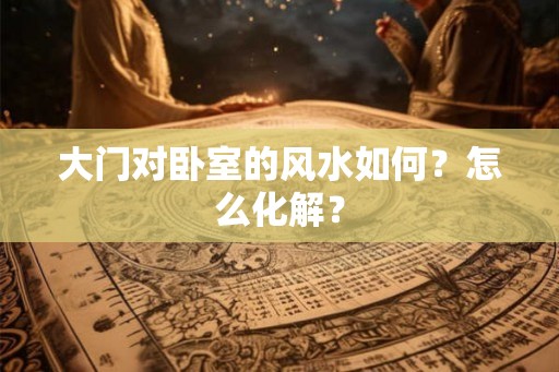 大门对卧室的风水如何？怎么化解？