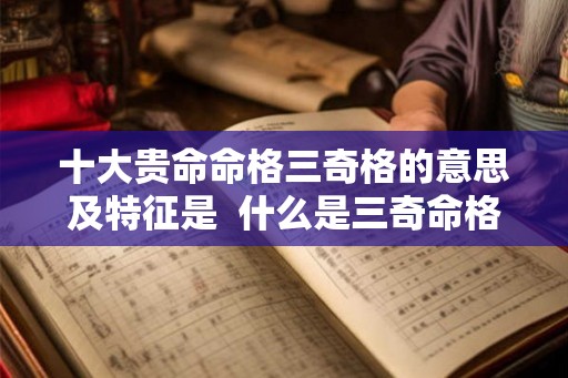 十大贵命命格三奇格的意思及特征是 什么是三奇命格 十大贵命命格三奇格的意思及特征是 什么是三奇命格